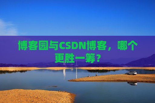 博客园与CSDN博客，哪个更胜一筹？